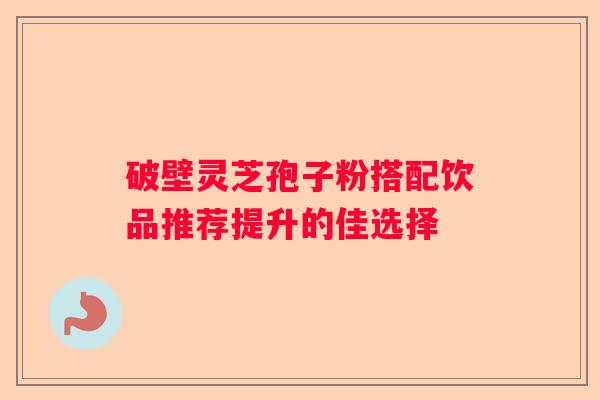 破壁灵芝孢子粉搭配饮品推荐提升的佳选择