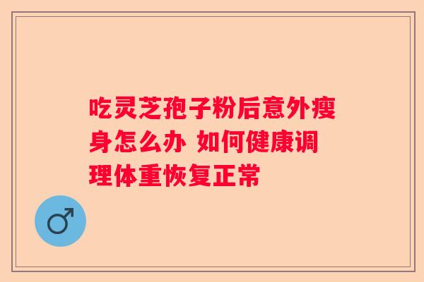 吃灵芝孢子粉后意外瘦身怎么办 如何健康调理体重恢复正常