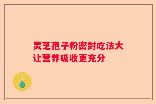 灵芝孢子粉密封吃法大让营养吸收更充分