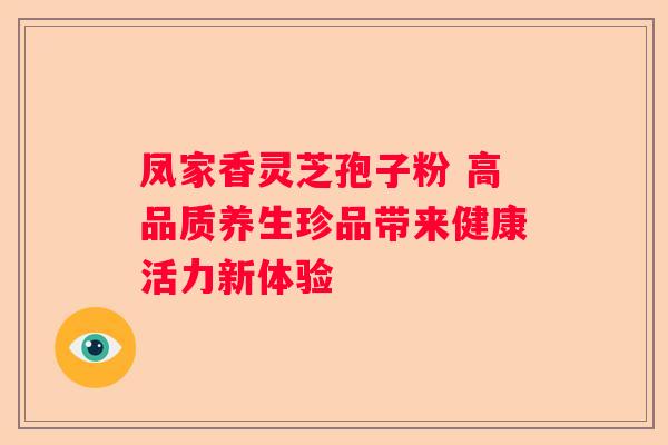 凤家香灵芝孢子粉 高品质养生珍品带来健康活力新体验