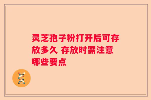 灵芝孢子粉打开后可存放多久 存放时需注意哪些要点
