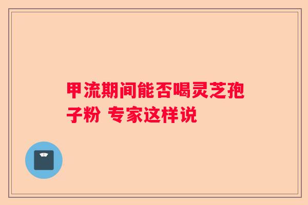 甲流期间能否喝灵芝孢子粉 专家这样说