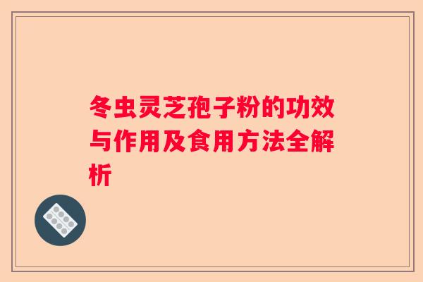 冬虫灵芝孢子粉的功效与作用及食用方法全解析