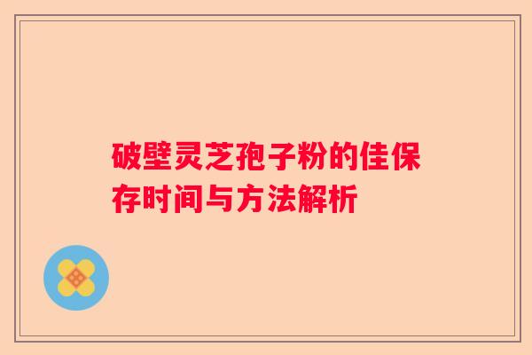 破壁灵芝孢子粉的佳保存时间与方法解析