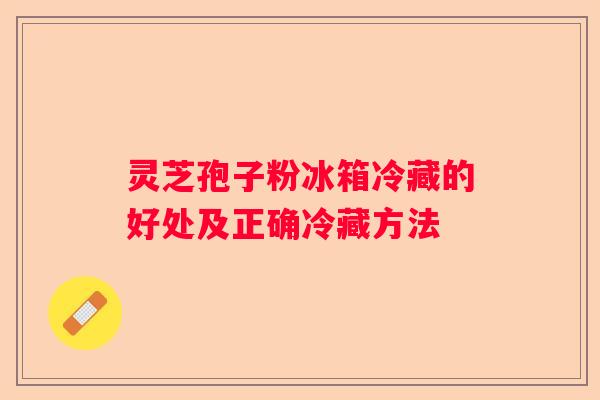 灵芝孢子粉冰箱冷藏的好处及正确冷藏方法