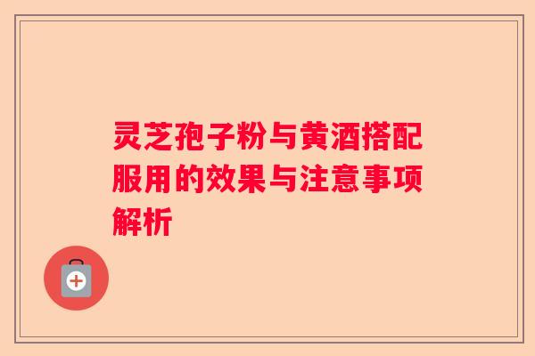 灵芝孢子粉与黄酒搭配服用的效果与注意事项解析
