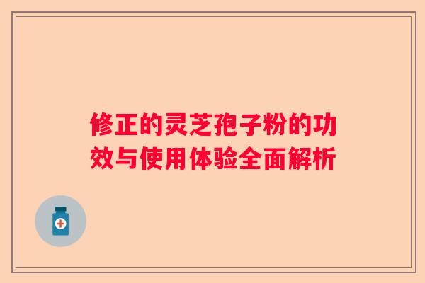 修正的灵芝孢子粉的功效与使用体验全面解析