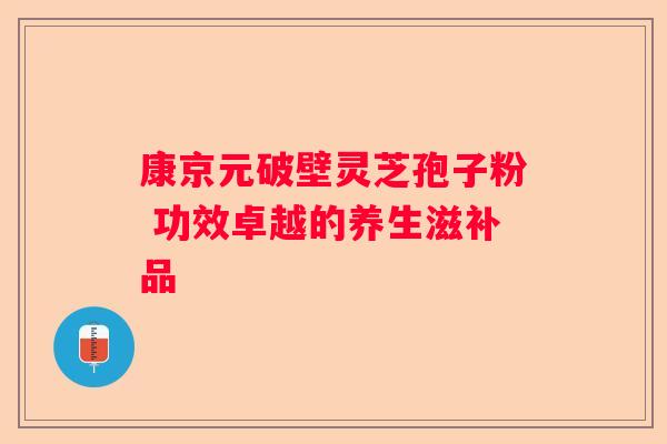 康京元破壁灵芝孢子粉 功效卓越的养生滋补品