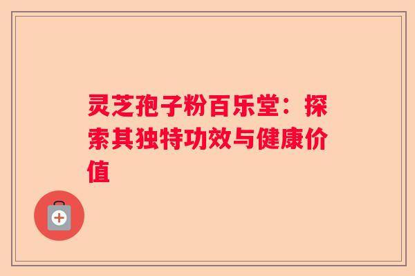 灵芝孢子粉百乐堂：探索其独特功效与健康价值