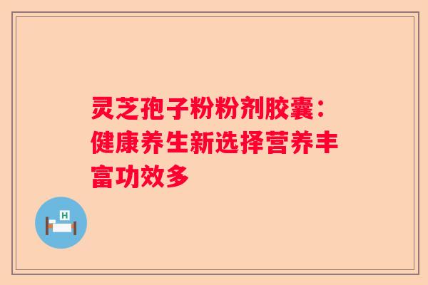 灵芝孢子粉粉剂胶囊：健康养生新选择营养丰富功效多