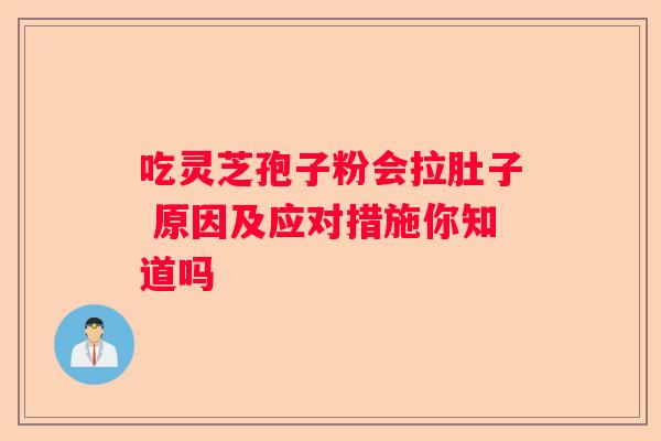 吃灵芝孢子粉会拉肚子 原因及应对措施你知道吗