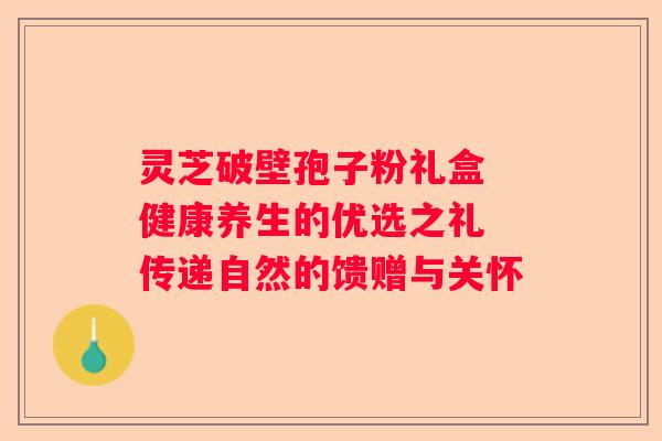 灵芝破壁孢子粉礼盒 健康养生的优选之礼 传递自然的馈赠与关怀
