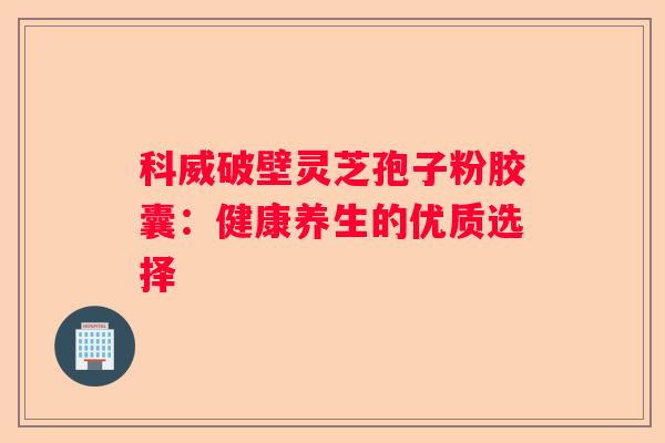 科威破壁灵芝孢子粉胶囊：健康养生的优质选择