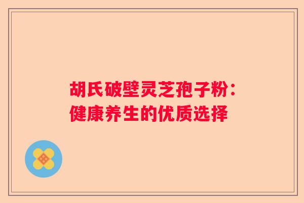 胡氏破壁灵芝孢子粉：健康养生的优质选择