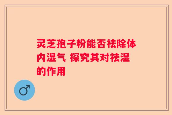 灵芝孢子粉能否祛除体内湿气 探究其对祛湿的作用