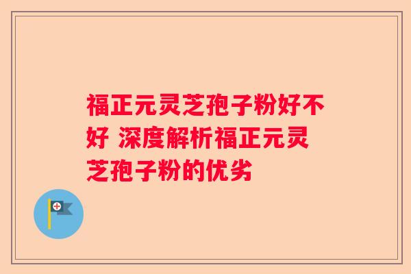 福正元灵芝孢子粉好不好 深度解析福正元灵芝孢子粉的优劣