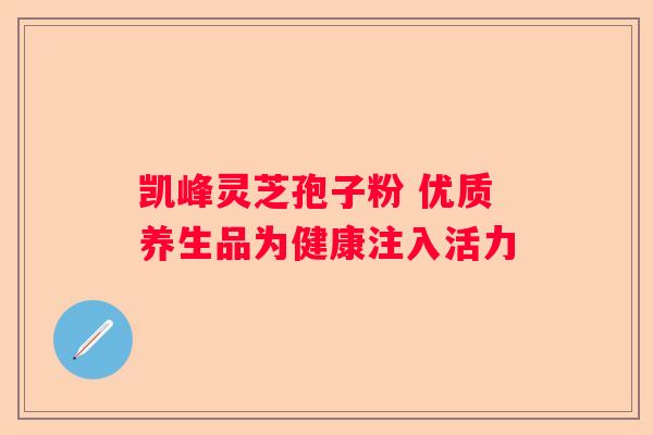 凯峰灵芝孢子粉 优质养生品为健康注入活力