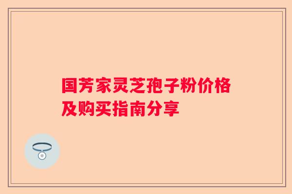国芳家灵芝孢子粉价格及购买指南分享