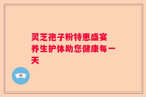 灵芝孢子粉特惠盛宴 养生护体助您健康每一天