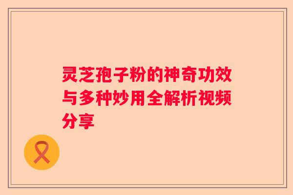 灵芝孢子粉的神奇功效与多种妙用全解析视频分享
