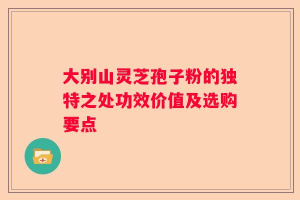 大别山灵芝孢子粉的独特之处功效价值及选购要点
