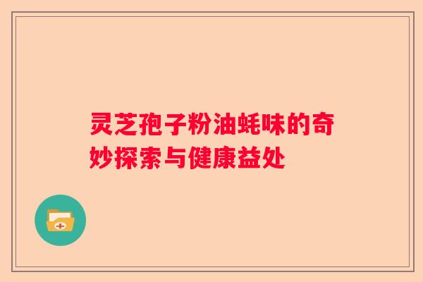 灵芝孢子粉油蚝味的奇妙探索与健康益处