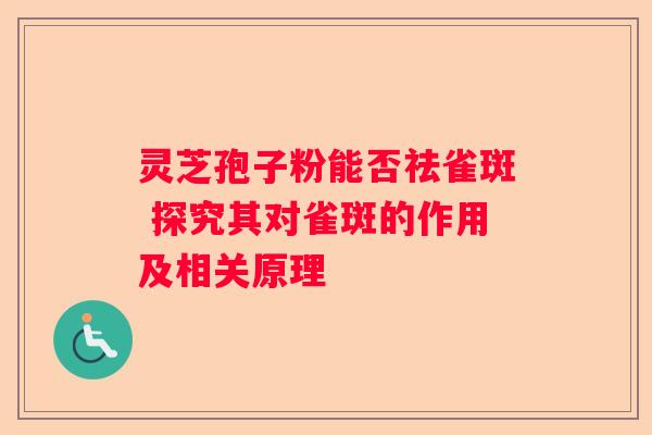 灵芝孢子粉能否祛雀斑 探究其对雀斑的作用及相关原理