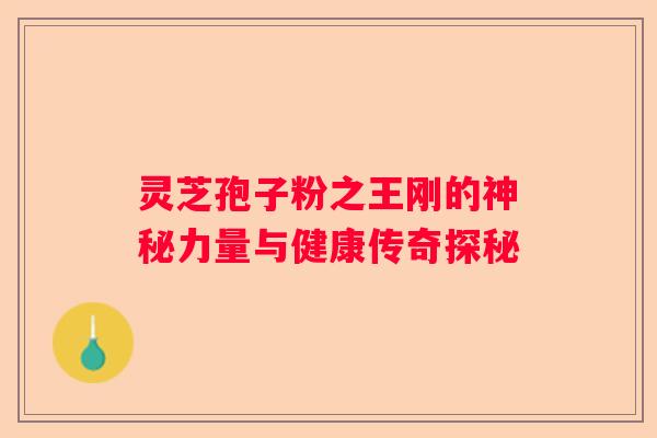 灵芝孢子粉之王刚的神秘力量与健康传奇探秘