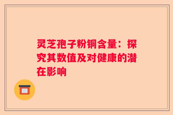 灵芝孢子粉铜含量：探究其数值及对健康的潜在影响