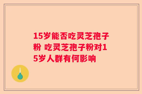 15岁能否吃灵芝孢子粉 吃灵芝孢子粉对15岁人群有何影响