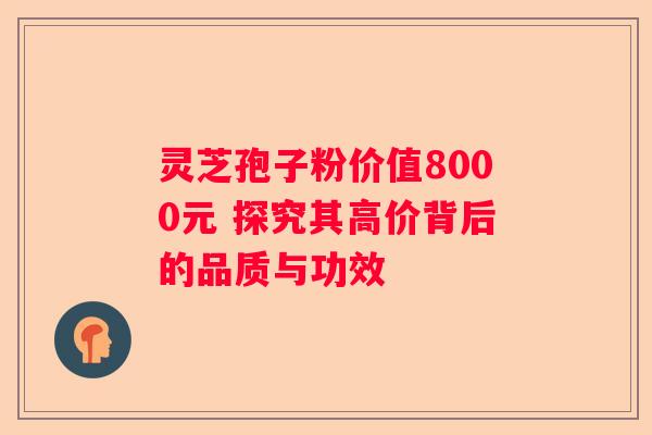 灵芝孢子粉价值8000元 探究其高价背后的品质与功效