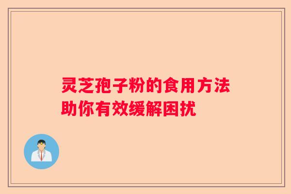 灵芝孢子粉的食用方法助你有效缓解困扰