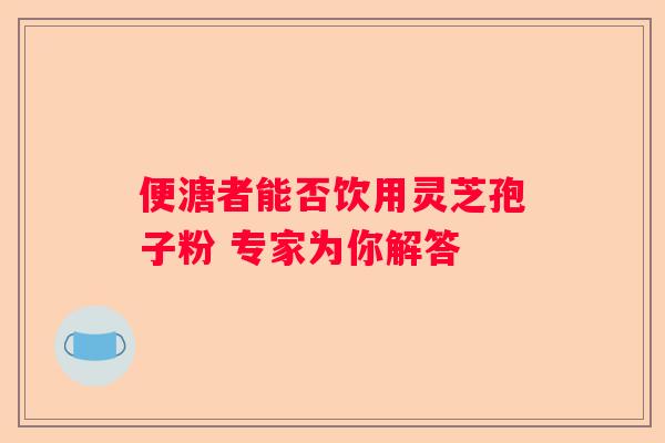 便溏者能否饮用灵芝孢子粉 专家为你解答