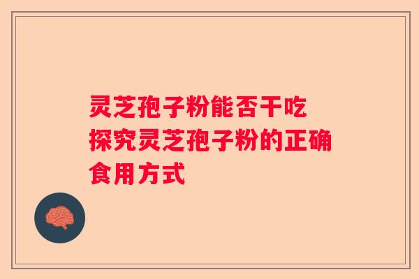 灵芝孢子粉能否干吃 探究灵芝孢子粉的正确食用方式