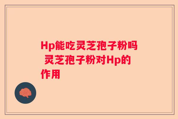 Hp能吃灵芝孢子粉吗 灵芝孢子粉对Hp的作用