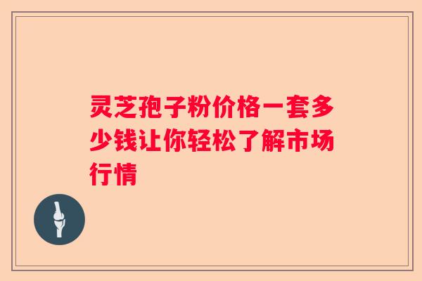 灵芝孢子粉价格一套多少钱让你轻松了解市场行情