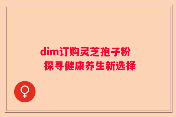 dim订购灵芝孢子粉 探寻健康养生新选择