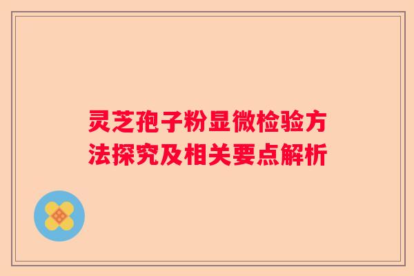 灵芝孢子粉显微检验方法探究及相关要点解析