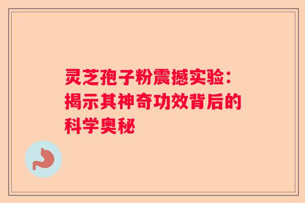灵芝孢子粉震撼实验：揭示其神奇功效背后的科学奥秘