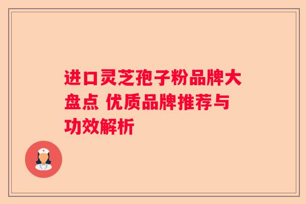 进口灵芝孢子粉品牌大盘点 优质品牌推荐与功效解析