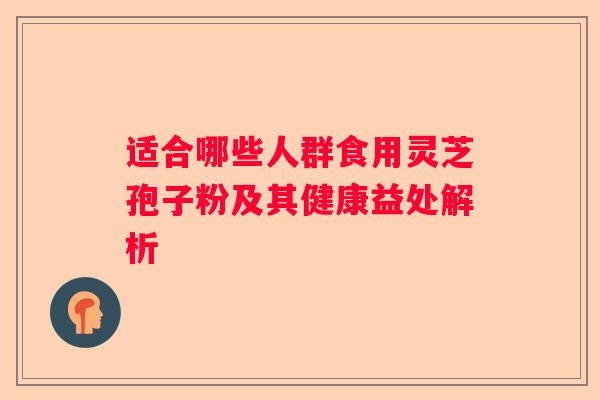 适合哪些人群食用灵芝孢子粉及其健康益处解析