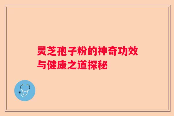 灵芝孢子粉的神奇功效与健康之道探秘