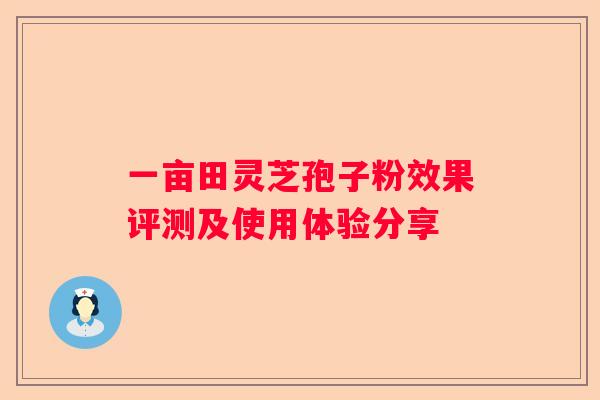 一亩田灵芝孢子粉效果评测及使用体验分享