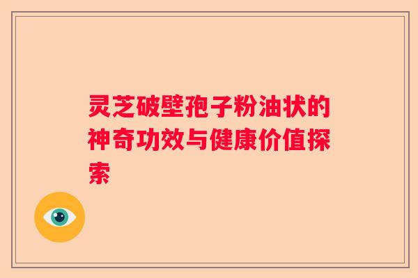 灵芝破壁孢子粉油状的神奇功效与健康价值探索