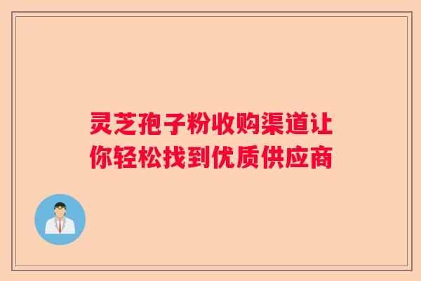 灵芝孢子粉收购渠道让你轻松找到优质供应商