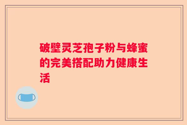 破壁灵芝孢子粉与蜂蜜的完美搭配助力健康生活