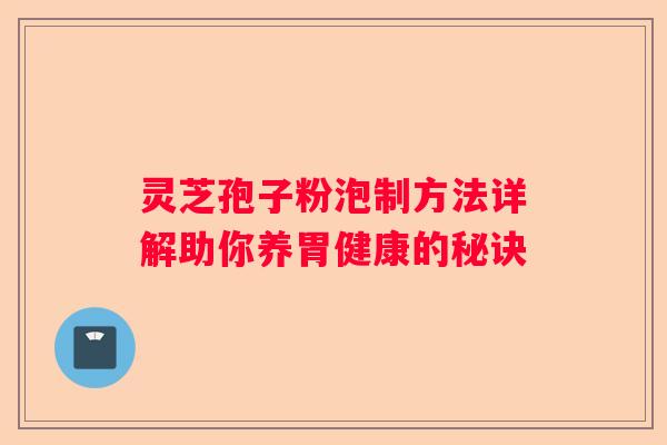 灵芝孢子粉泡制方法详解助你养胃健康的秘诀 灵芝孢子粉泡制方法详解助你养胃健康的秘诀