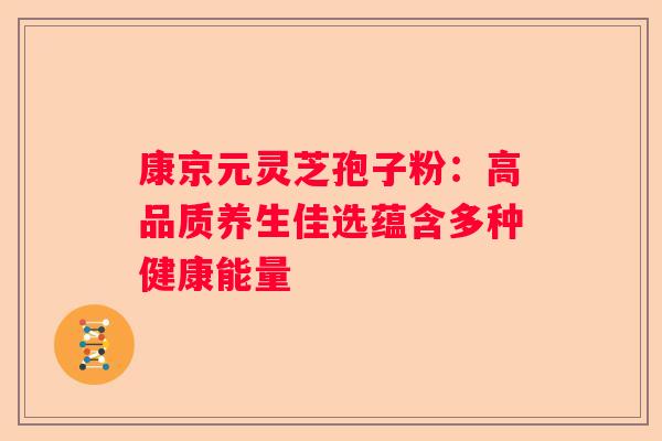 康京元灵芝孢子粉：高品质养生佳选蕴含多种健康能量