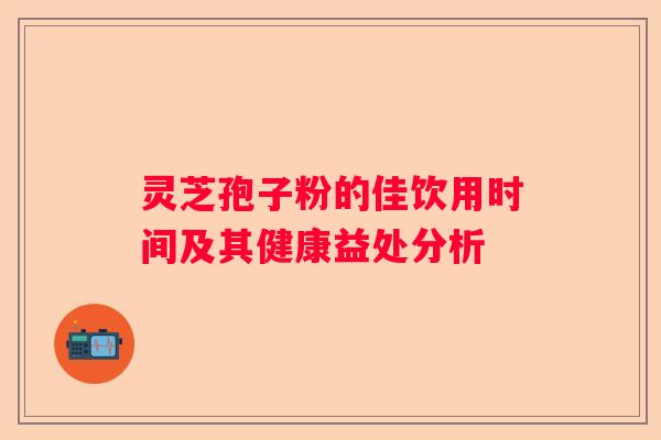 灵芝孢子粉的佳饮用时间及其健康益处分析