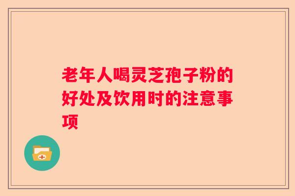 老年人喝灵芝孢子粉的好处及饮用时的注意事项